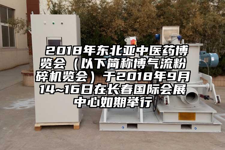  2018年東北亞中醫藥博覽會（以下簡稱博氣流粉碎機覽會）于2018年9月14~16日在長春國際會展中心如期舉行