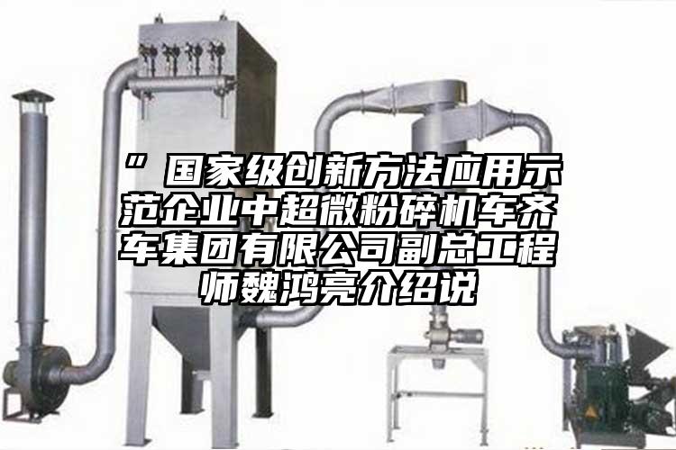 ”國家級創新方法應用示范企業中超微粉碎機車齊車集團有限公司副總工程師魏鴻亮介紹說