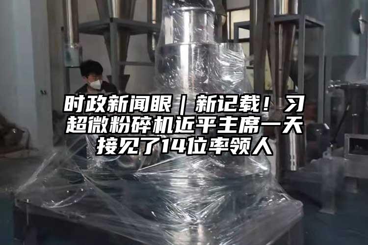 時政新聞眼｜新記載！習超微粉碎機近平主席一天接見了14位率領人