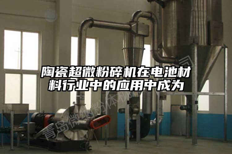 陶瓷超微粉碎機在電池材料行業中的應用中成為