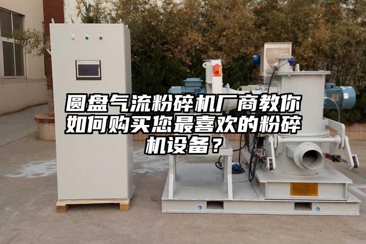 圓盤氣流粉碎機廠商教你如何購買您最喜歡的粉碎機設備？