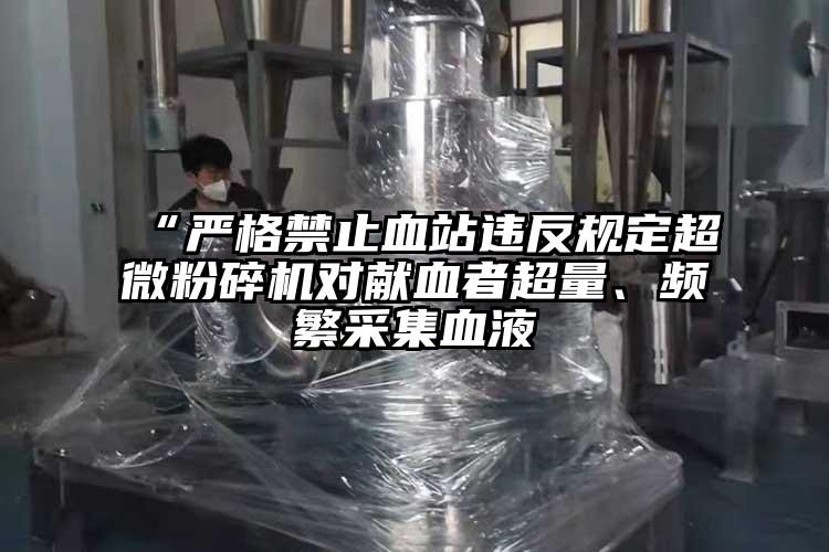 “嚴(yán)格禁止血站違反規(guī)定超微粉碎機對獻血者超量、頻繁采集血液